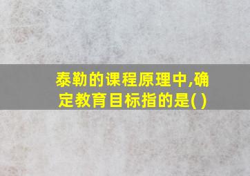 泰勒的课程原理中,确定教育目标指的是( )